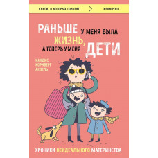 Корнберг Анзель К. Раньше у меня была жизнь, а теперь у меня дети. Хроники неидеального материнства.