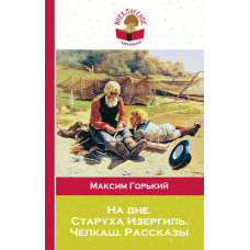 Горький М. На дне. Старуха Изергиль. Челкаш. Рассказы