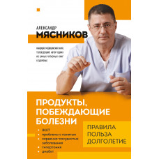 Александр Мясников. Продукты, побеждающие болезни. Как одержать победу над заболеваниями с помощью еды. Правила, польза, долголетие.