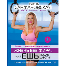 Санжаровская Елена Жизнь без жира, или ешь после шести! Как похудеть навсегда и не сойти с ума