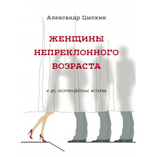 Цыпкин А.Е. Женщины непреклонного возраста и др. беспринцыпные истории