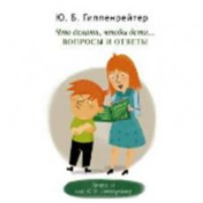Гиппенрейтер Ю.Б. Что делать, чтобы дети... Вопросы и ответы