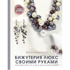 Калиниченко Яна Сергеевна Бижутерия люкс своими руками. Полный курс от А до Я для начинающих