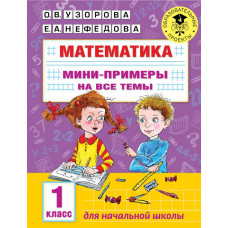 Нефедова Елена Алексеевна Узорова Ольга Васильевна Математика. Мини-примеры на все темы школьного курса. 1 класс