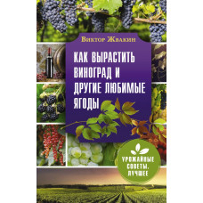 Жвакин Виктор Владимирович Как вырастить виноград и другие любимые ягоды. Простые и понятные инструкции для начинающих