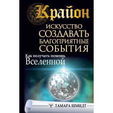 Шмидт Тамара Крайон. Искусство создавать благоприятные события. Как получать помощь Вселенной