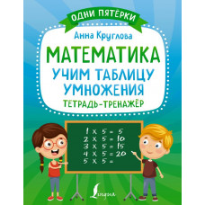 Круглова Анна Математика: учим таблицу умножения. Тетрадь-тренажёр