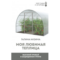 Кизима Галина Александровна Моя любимая теплица. Высокий урожай в защищенном грунте