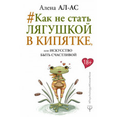 Ал-Ас Алена Как не стать лягушкой в кипятке, или Искусство быть счастливой