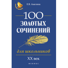 Амелина Елена Владимировна 100 золотых сочинений для школьников. XX век/ Учебное пособие