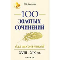 Амелина Е.В. 100 золотых сочинений для школьников: XVIII-XIX вв. - Изд. 2-е