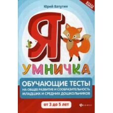 Ватутин Юрий Юрьевич Я умничка. Обучающие тесты на общее развитие и сообразительность младших и средних дошкольников от 3 до 5 лет. Учебно-ме