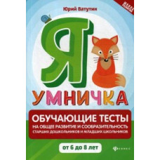 Ватутин Юрий Юрьевич Я умничка. Обучающие тесты на общее развитие и сообразительность старших дошкольников и младших школьников от 6 до 8 ле