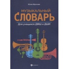 Фролова Юлия Васильевна Музыкальный словарь. Для учащихся ДМШ и ДШИ
