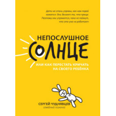 Чуднявцев Сергей Евгеньевич Непослушное солнце, или Как перестать кричать на своего ребенка