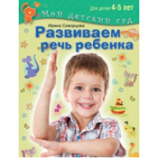 Развиваем речь ребенка. Для детей 4 - 5 лет / Скворцова. (Мой детский сад).