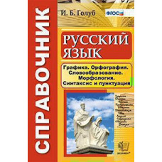 Голуб И.Б. СПРАВОЧНИК ПО РУССКОМУ ЯЗЫКУ. ГРАФИКА, ОРФОГРАФИЯ, СЛОВООБРАЗОВАНИЕ, МОРФОЛОГИЯ, СИНТАКСИС И ПУНКТУАЦИЯ. ФГОС