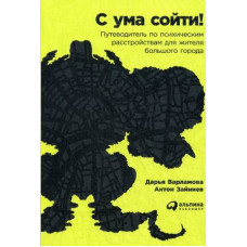 Зайниев Антон Варламова Дарья С ума сойти! Путеводитель по психическим расстройствам для жителя большого города