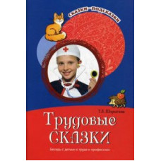 Шорыгина Татьяна Андреевна Трудовые сказки. Беседы с детьми о труде и профессиях. Учебно-методическое пособие